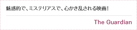 魅惑的で、ミステリアスで、心かき乱される映画！--The Guardian