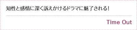 知性と感情に深く訴えかけるドラマに魅了される！--Time Out