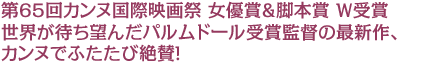 第65回カンヌ国際映画祭 女優賞&脚本賞 W受賞 世界が待ち望んだパルムドール受賞監督の最新作、 カンヌでふたたび絶賛!